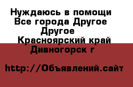 Нуждаюсь в помощи - Все города Другое » Другое   . Красноярский край,Дивногорск г.